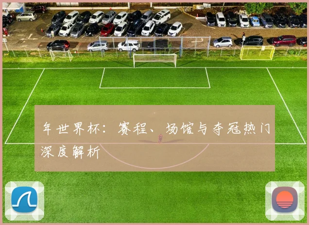 年世界杯：赛程、场馆与夺冠热门深度解析