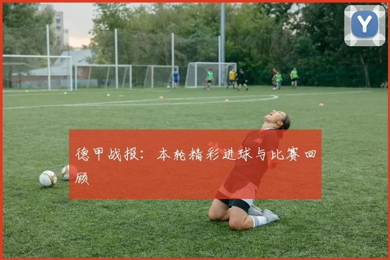 德甲战报：本轮精彩进球与比赛回顾