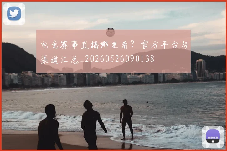 电竞赛事直播哪里看？官方平台与渠道汇总_20260526090138