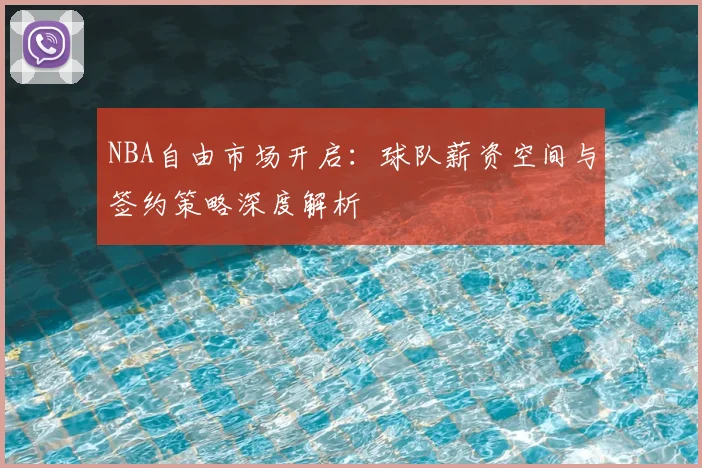 NBA自由市场开启:球队薪资空间与签约策略深度解析