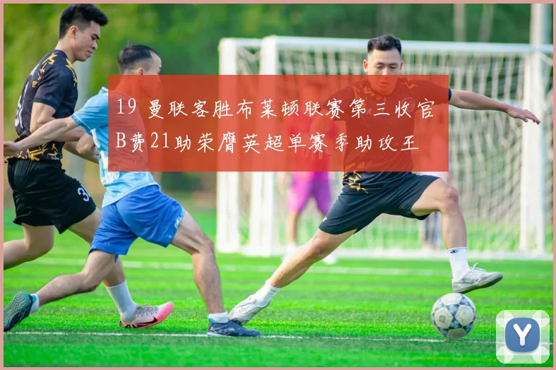 19 曼联客胜布莱顿联赛第三收官 B费21助荣膺英超单赛季助攻王