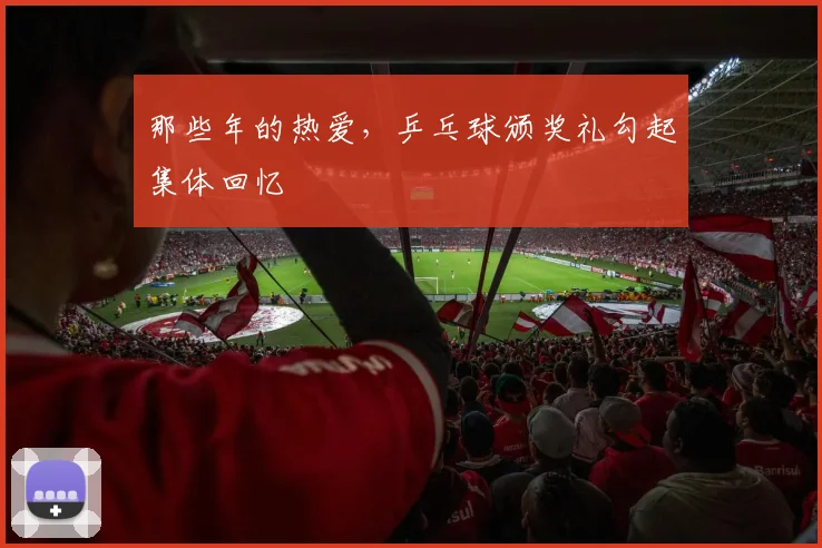 那些年的热爱，乒乓球颁奖礼勾起集体回忆