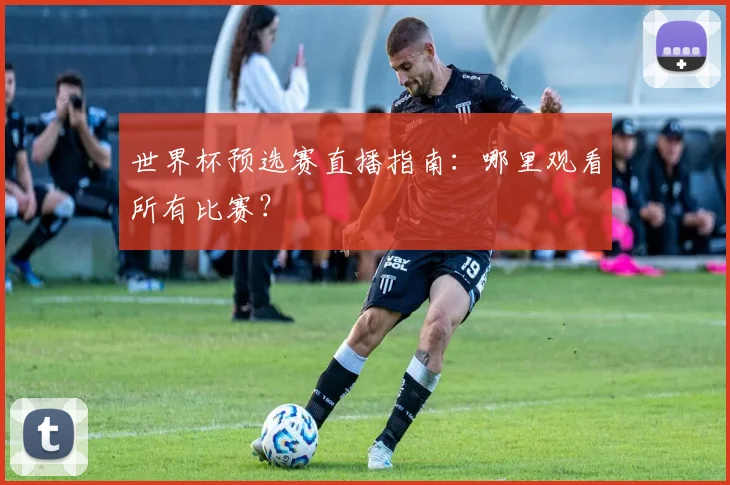 世界杯预选赛直播指南：哪里观看所有比赛？