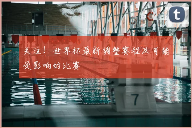关注！世界杯最新调整赛程及可能受影响的比赛