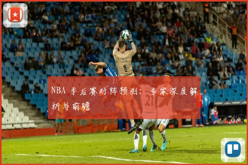 NBA 季后赛对阵预测：专家深度解析与前瞻
