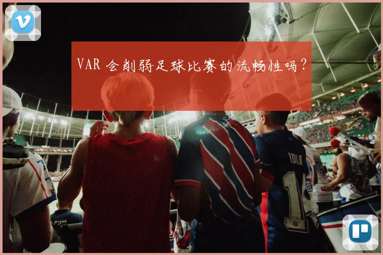 VAR 会削弱足球比赛的流畅性吗？