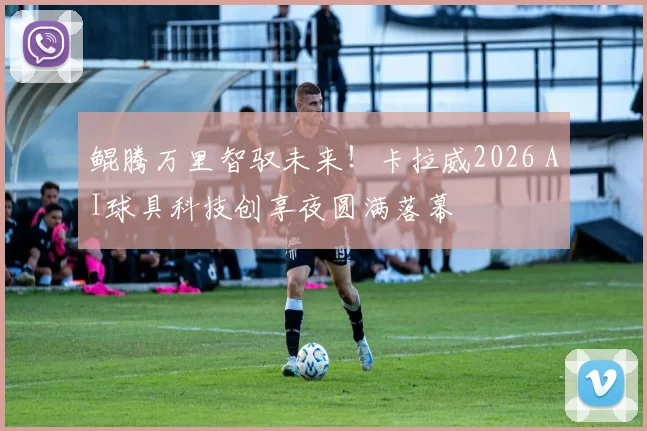 鲲腾万里智驭未来！卡拉威2026 AI球具科技创享夜圆满落幕